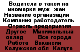 Водители в такси на иномарки муж./жен › Название организации ­ Компания-работодатель › Отрасль предприятия ­ Другое › Минимальный оклад ­ 1 - Все города Работа » Вакансии   . Калужская обл.,Калуга г.